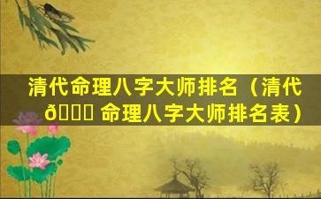 清代命理八字大师排名（清代 🐋 命理八字大师排名表）